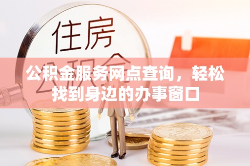 湖滨公积金服务网点查询，轻松找到身边的办事窗口